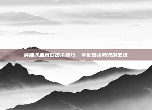 英雄联盟高效击杀技巧,掌握击杀特效的艺术