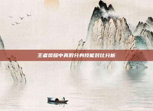 王者荣耀中真假分身技能对比分析