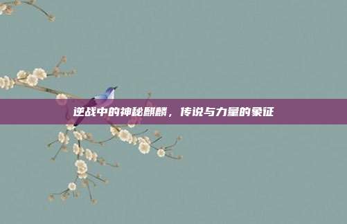 逆战中的神秘麒麟,传说与力量的象征