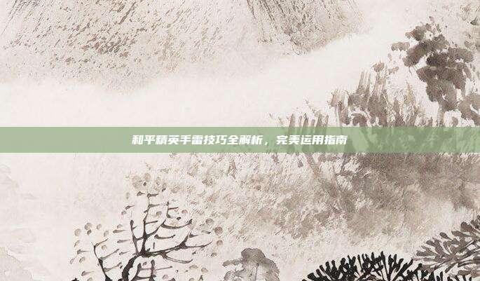 和平精英手雷技巧全解析,完美运用指南