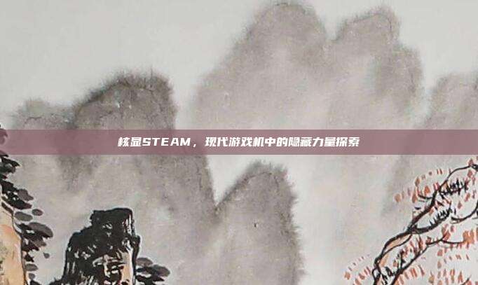 核显STEAM,现代游戏机中的隐藏力量探索