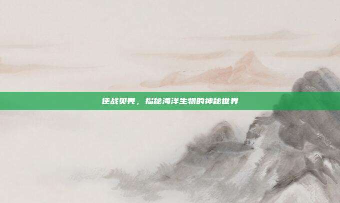 逆战贝壳,揭秘海洋生物的神秘世界