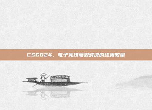 CSGO24,电子竞技巅峰对决的终极较量