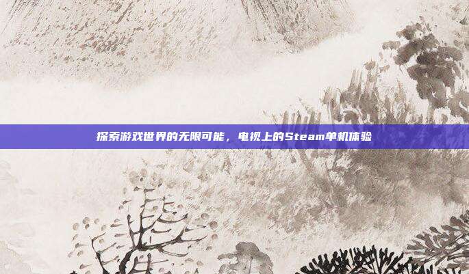 探索游戏世界的无限可能,电视上的Steam单机体验