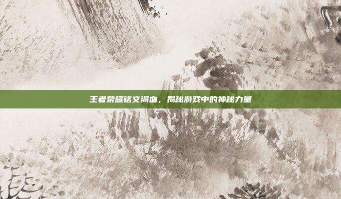 王者荣耀铭文渴血,揭秘游戏中的神秘力量