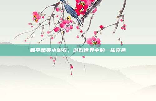 和平精英小粉衣,游戏世界中的一抹亮色