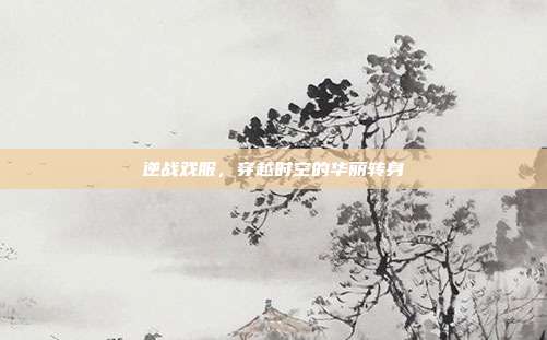 逆战戏服,穿越时空的华丽转身