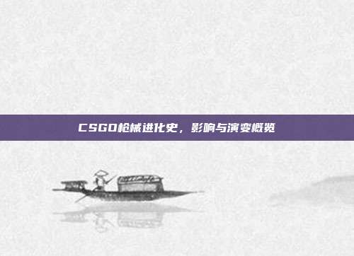 CSGO枪械进化史,影响与演变概览