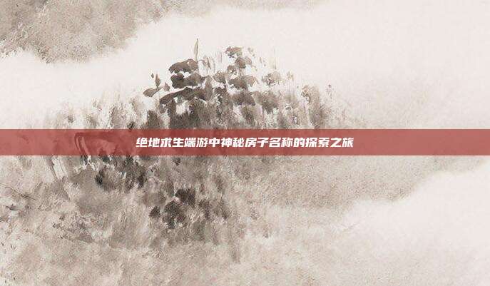 绝地求生端游中神秘房子名称的探索之旅