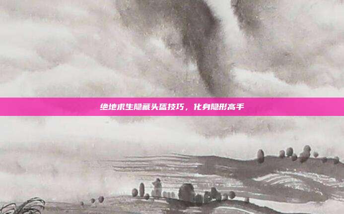 绝地求生隐藏头盔技巧,化身隐形高手