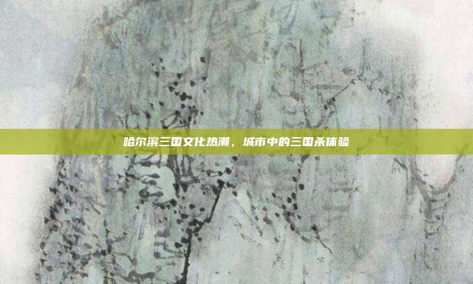 哈尔滨三国文化热潮,城市中的三国杀体验