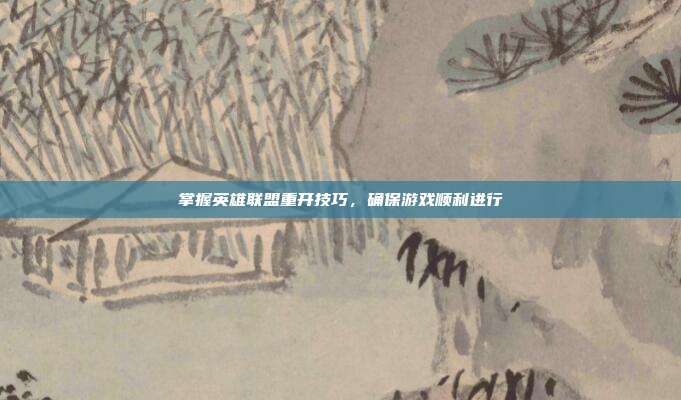 掌握英雄联盟重开技巧,确保游戏顺利进行