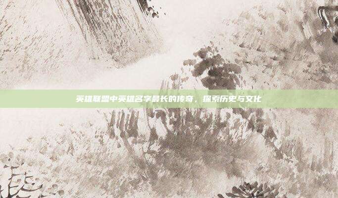 英雄联盟中英雄名字最长的传奇,探索历史与文化