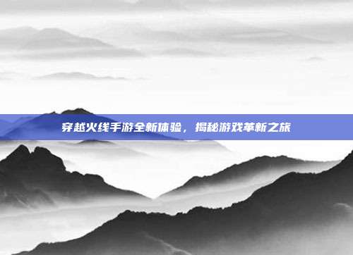 穿越火线手游全新体验,揭秘游戏革新之旅