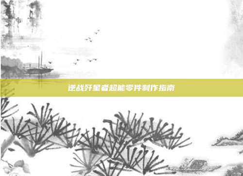逆战歼星者超能零件制作指南