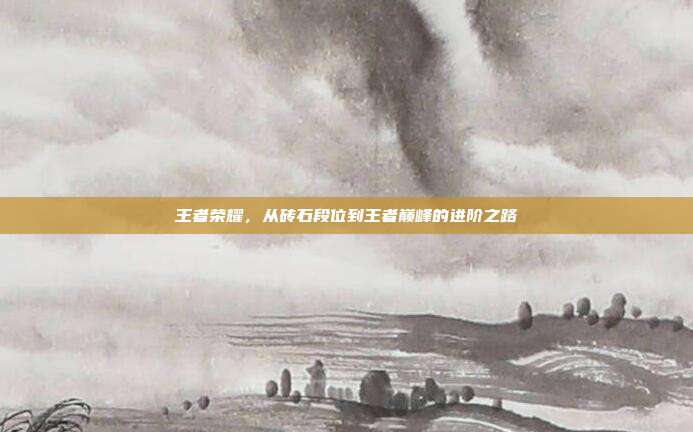 王者荣耀,从砖石段位到王者巅峰的进阶之路