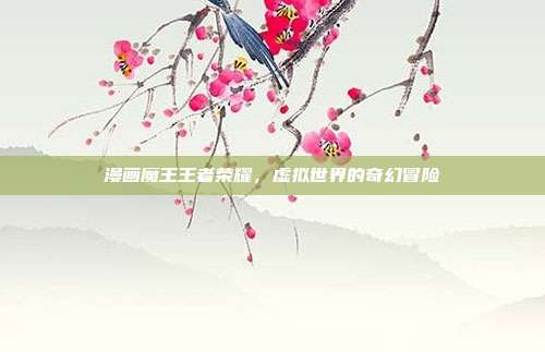 漫画魔王王者荣耀,虚拟世界的奇幻冒险