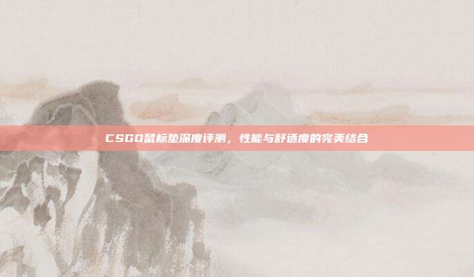 CSGO鼠标垫深度评测,性能与舒适度的完美结合