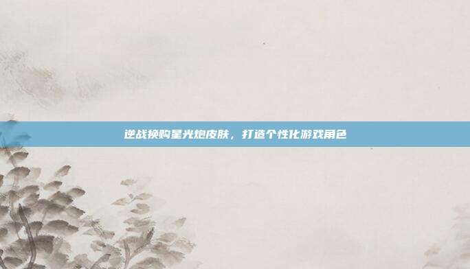 逆战换购星光炮皮肤,打造个性化游戏角色
