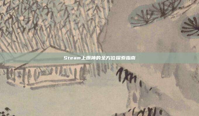 Steam上原神的全方位探索指南