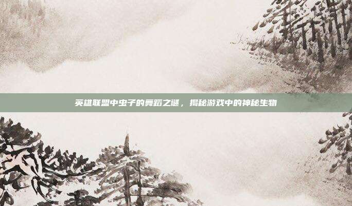 英雄联盟中虫子的舞蹈之谜,揭秘游戏中的神秘生物