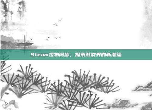 Steam怪物同步,探索游戏界的新潮流