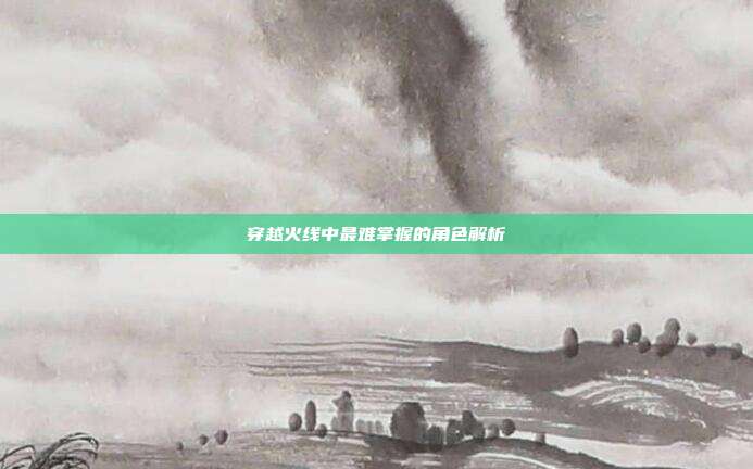 穿越火线中最难掌握的角色解析