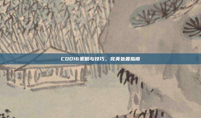 COD16策略与技巧,完美处置指南