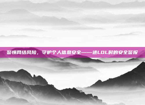 警惕网络风险,守护个人信息安全——进LOL时的安全警报