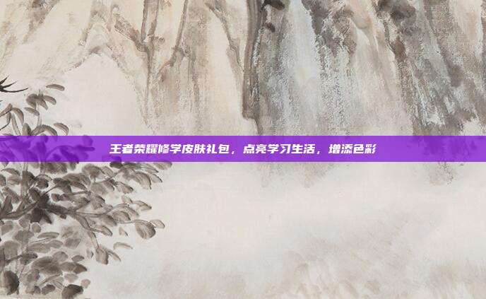 王者荣耀修学皮肤礼包,点亮学习生活,增添色彩