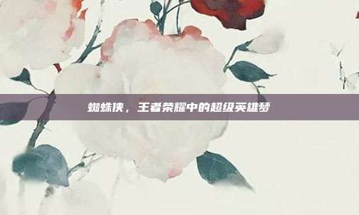 蜘蛛侠,王者荣耀中的超级英雄梦