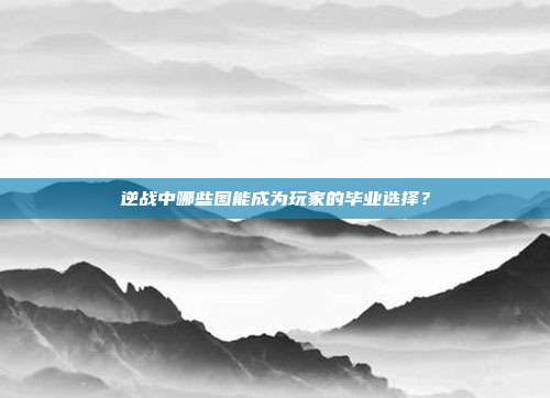 逆战中哪些图能成为玩家的毕业选择?