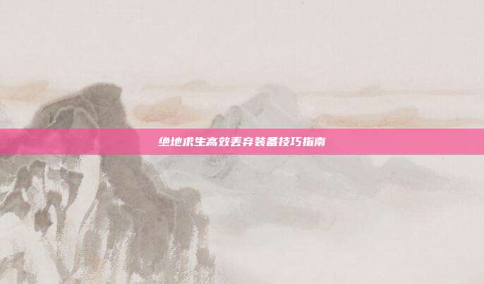 绝地求生高效丢弃装备技巧指南