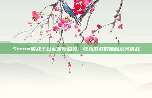 Steam游戏平台迎来新趋势,吃鸡游戏的崛起及其挑战