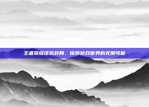 王者荣耀虚拟对局,探索游戏世界的无限可能