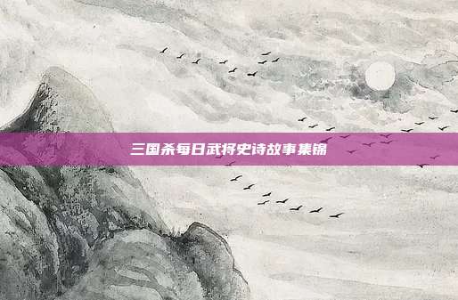 三国杀每日武将史诗故事集锦