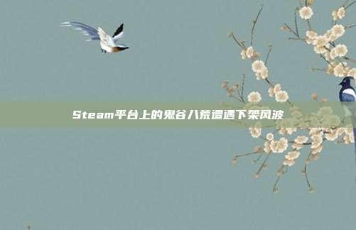Steam平台上的鬼谷八荒遭遇下架风波