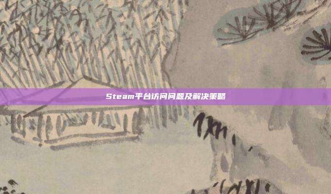 Steam平台访问问题及解决策略