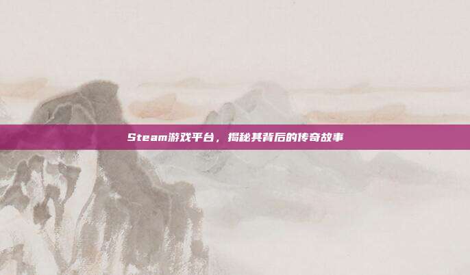 Steam游戏平台,揭秘其背后的传奇故事