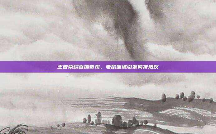 王者荣耀直播奇观,老鼠回城引发网友热议