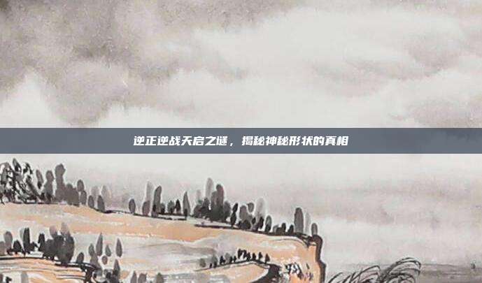 逆正逆战天启之谜,揭秘神秘形状的真相