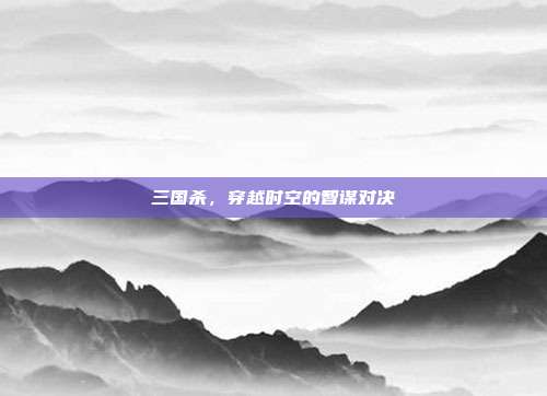 三国杀,穿越时空的智谋对决