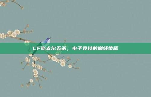 CF斯太尔五杀,电子竞技的巅峰荣耀