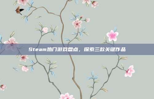 Steam热门游戏盘点,探索三款关键作品