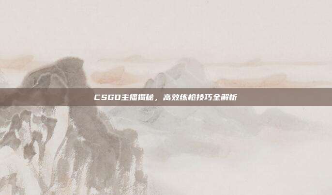 CSGO主播揭秘,高效练枪技巧全解析