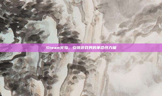 Steam火鸟,引领游戏界的革命性力量
