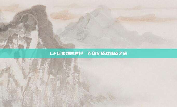 CF玩家如何通过一万印记成就炼成之旅