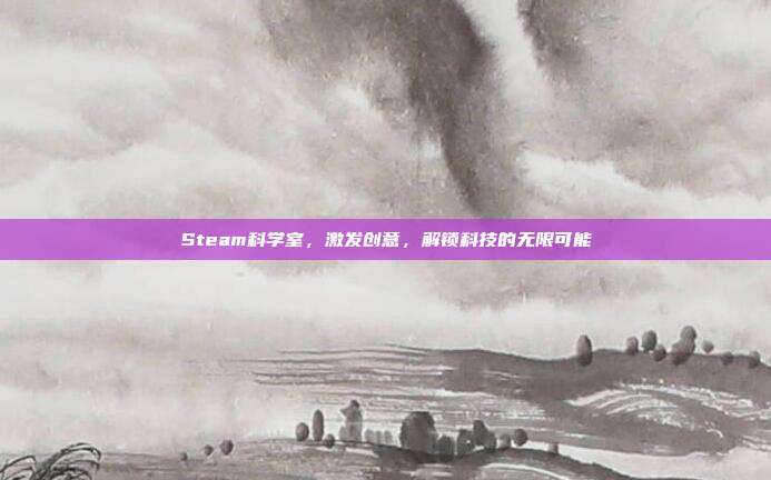 Steam科学室,激发创意,解锁科技的无限可能