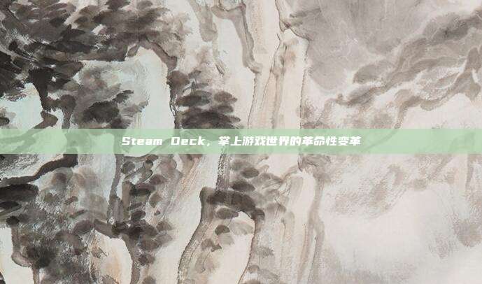 Steam Deck,掌上游戏世界的革命性变革