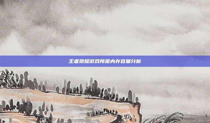 王者荣耀游戏所需内存容量分析